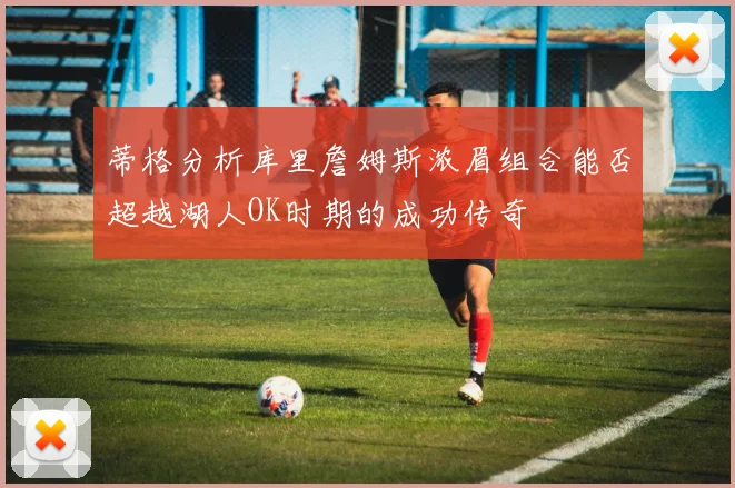 蒂格分析库里詹姆斯浓眉组合能否超越湖人OK时期的成功传奇