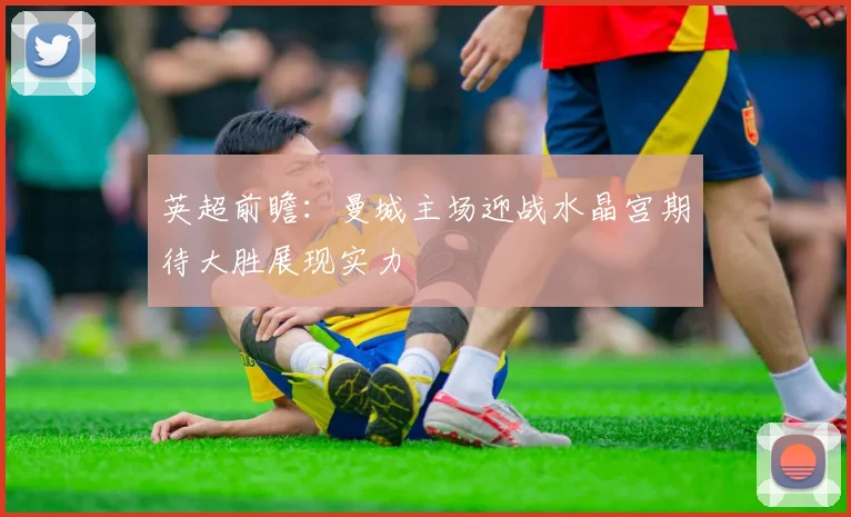 英超前瞻：曼城主场迎战水晶宫期待大胜展现实力