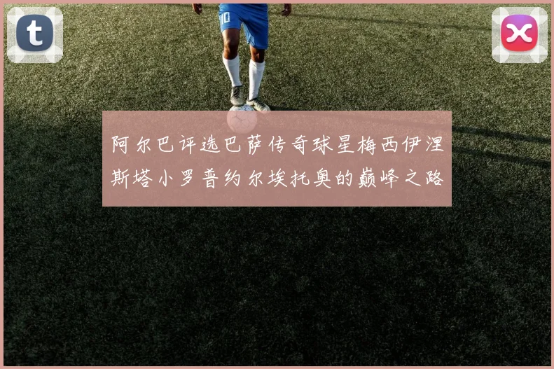 阿尔巴评选巴萨传奇球星梅西伊涅斯塔小罗普约尔埃托奥的巅峰之路