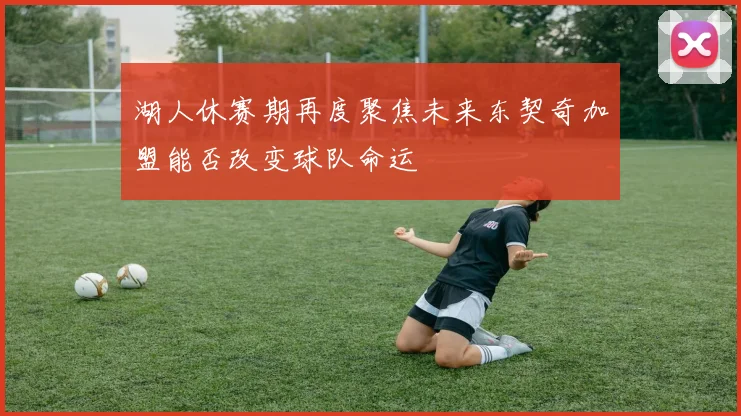 湖人休赛期再度聚焦未来东契奇加盟能否改变球队命运