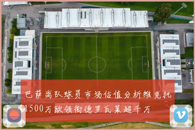 巴萨离队球员市场估值分析维克托1500万欧领衔德罗瓦莱超千万