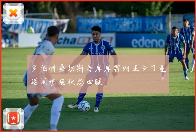 罗伯特桑切斯与库库雷利亚今日重返训练场状态回暖