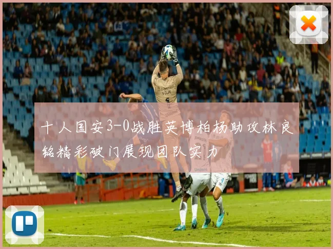 十人国安3-0战胜英博柏杨助攻林良铭精彩破门展现团队实力