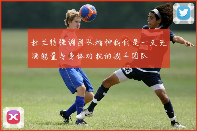杜兰特强调团队精神我们是一支充满能量与身体对抗的战斗团队