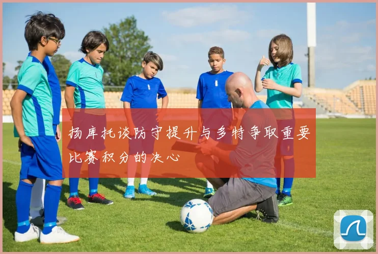 扬库托谈防守提升与多特争取重要比赛积分的决心