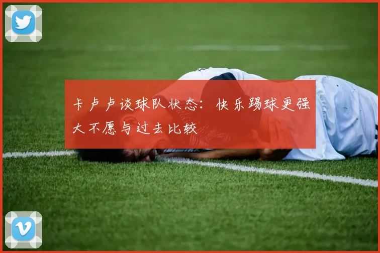 卡卢卢谈球队状态：快乐踢球更强大不愿与过去比较